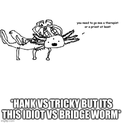 the idiot as tiky, and the bridge worm as hank | *HANK VS TRICKY BUT ITS THIS IDIOT VS BRIDGE WORM* | image tagged in axolotl crls needs you to go see a therapist or priest | made w/ Imgflip meme maker