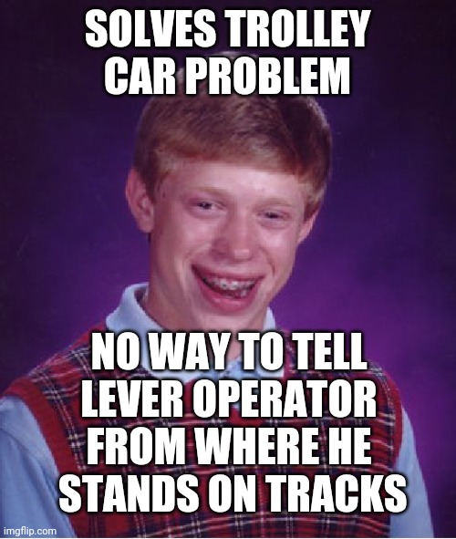Very intellectual: inspired by who_am_i | SOLVES TROLLEY
CAR PROBLEM; NO WAY TO TELL
LEVER OPERATOR
FROM WHERE HE
 STANDS ON TRACKS | image tagged in memes,bad luck brian | made w/ Imgflip meme maker
