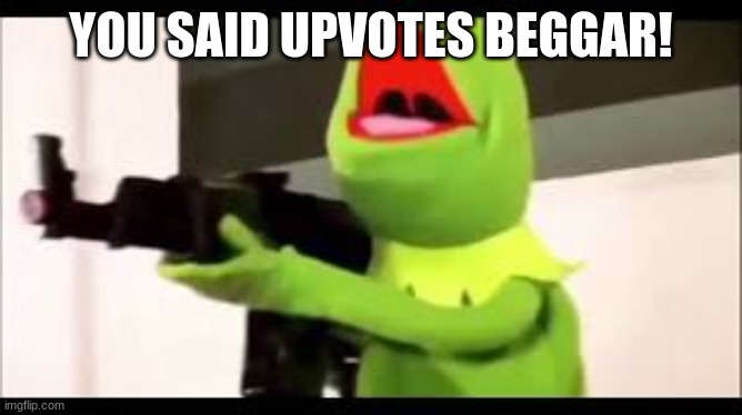 kermit with a huge glock | YOU SAID UPVOTES BEGGAR! | image tagged in kermit with a huge glock | made w/ Imgflip meme maker