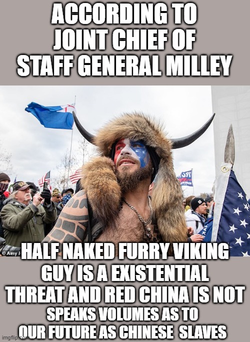 yep | ACCORDING TO JOINT CHIEF OF STAFF GENERAL MILLEY; HALF NAKED FURRY VIKING GUY IS A EXISTENTIAL THREAT AND RED CHINA IS NOT; SPEAKS VOLUMES AS TO OUR FUTURE AS CHINESE  SLAVES | image tagged in democrats,fascism | made w/ Imgflip meme maker