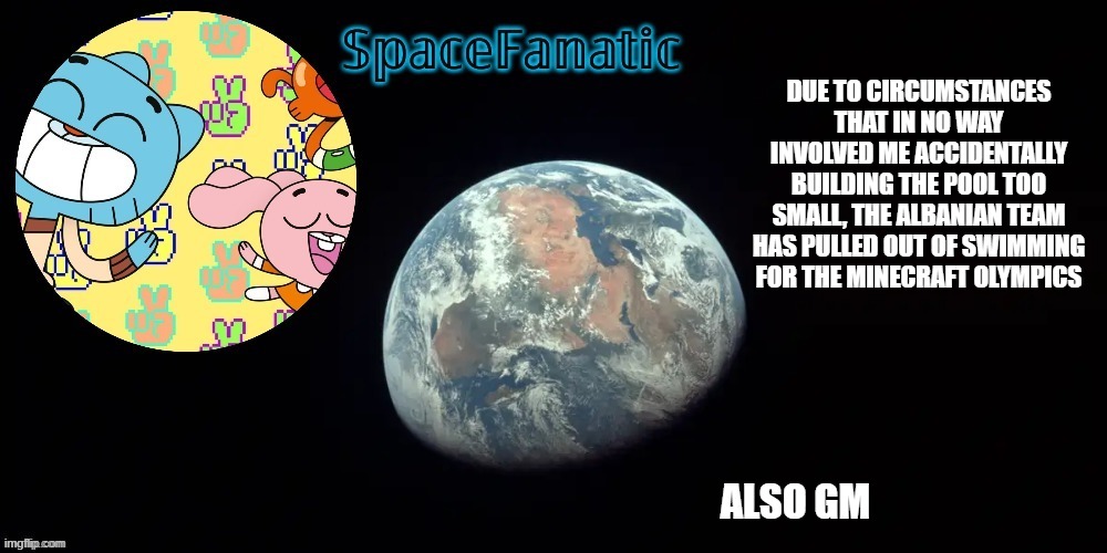 SpaceFanatic's announcement template | DUE TO CIRCUMSTANCES THAT IN NO WAY INVOLVED ME ACCIDENTALLY BUILDING THE POOL TOO SMALL, THE ALBANIAN TEAM HAS PULLED OUT OF SWIMMING FOR THE MINECRAFT OLYMPICS; ALSO GM | image tagged in spacefanatic's announcement template | made w/ Imgflip meme maker