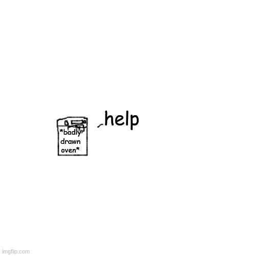 cooked alive | help; *badly drawn oven* | made w/ Imgflip meme maker