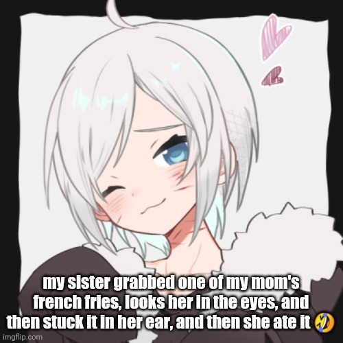 my sister grabbed one of my mom's french fries, looks her in the eyes, and then stuck it in her ear, and then she ate it 🤣 | made w/ Imgflip meme maker