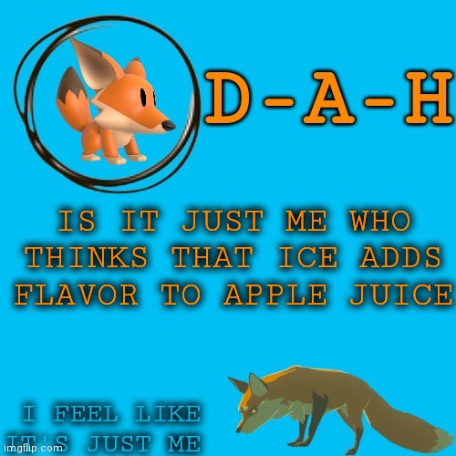 It's definitely just me | IS IT JUST ME WHO THINKS THAT ICE ADDS FLAVOR TO APPLE JUICE; I FEEL LIKE IT'S JUST ME | image tagged in d-a-h fox template | made w/ Imgflip meme maker