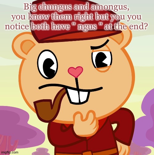Chu ngus amo ngus | Big chungus and amongus, you know them right but you you notice both have " ngus " at the end? | image tagged in pop htf | made w/ Imgflip meme maker