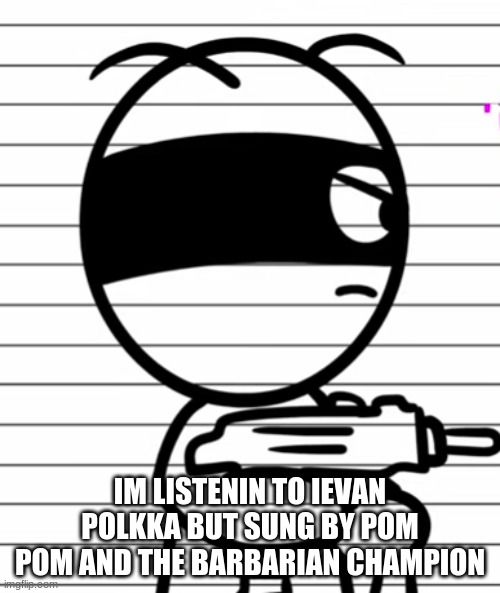 Jekoos 1 but he has a gun | IM LISTENIN TO IEVAN POLKKA BUT SUNG BY POM POM AND THE BARBARIAN CHAMPION | image tagged in jekoos 1 but he has a gun | made w/ Imgflip meme maker