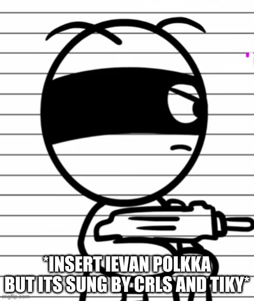 Jekoos 1 but he has a gun | *INSERT IEVAN POLKKA BUT ITS SUNG BY CRLS AND TIKY* | image tagged in jekoos 1 but he has a gun | made w/ Imgflip meme maker