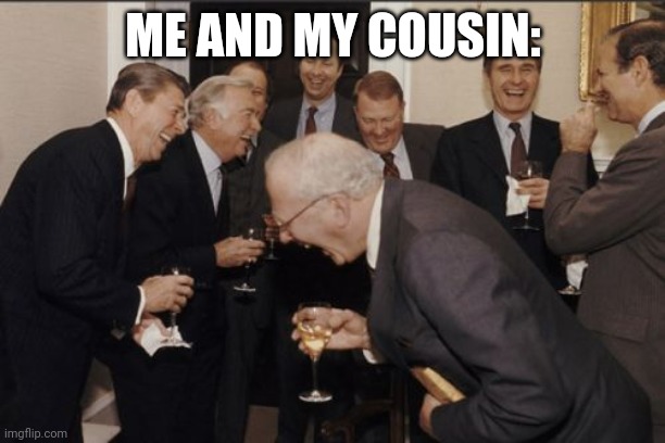 Laughing Men In Suits Meme | ME AND MY COUSIN: | image tagged in memes,laughing men in suits | made w/ Imgflip meme maker