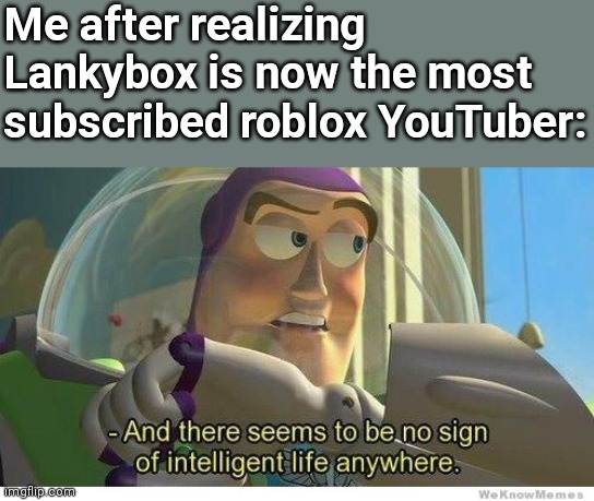 Buzz lightyear no intelligent life |  Me after realizing Lankybox is now the most subscribed roblox YouTuber: | image tagged in buzz lightyear no intelligent life | made w/ Imgflip meme maker