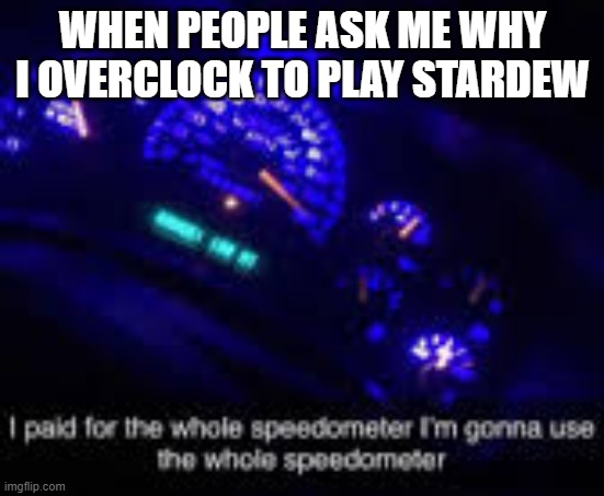 I paid for the whole speedometer | WHEN PEOPLE ASK ME WHY I OVERCLOCK TO PLAY STARDEW | image tagged in i paid for the whole speedometer | made w/ Imgflip meme maker