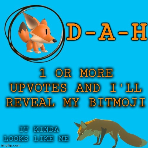 Idk I'm bored | 1 OR MORE UPVOTES AND I'LL REVEAL MY BITMOJI; IT KINDA LOOKS LIKE ME | image tagged in d-a-h fox template,pointless | made w/ Imgflip meme maker