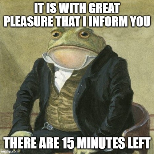 Gentlemen, it is with great pleasure to inform you that | IT IS WITH GREAT PLEASURE THAT I INFORM YOU; THERE ARE 15 MINUTES LEFT | image tagged in gentlemen it is with great pleasure to inform you that | made w/ Imgflip meme maker