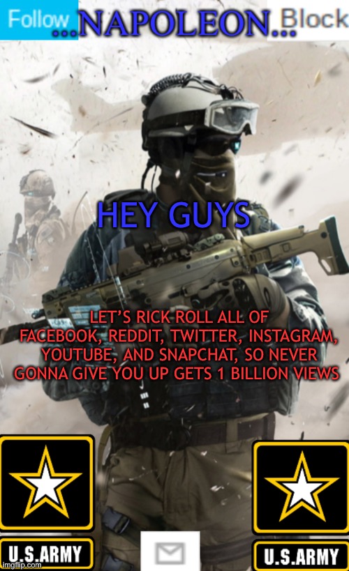 HEY GUYS; LET’S RICK ROLL ALL OF FACEBOOK, REDDIT, TWITTER, INSTAGRAM, YOUTUBE, AND SNAPCHAT, SO NEVER GONNA GIVE YOU UP GETS 1 BILLION VIEWS | image tagged in napoleon s military template v1 | made w/ Imgflip meme maker