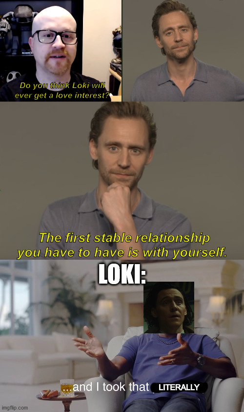 Tom actually said that in an interview!   https://youtu.be/91ydb2WJnks  This is the video. | Do you think Loki will ever get a love interest? LOKI:; The first stable relationship you have to have is with yourself. LITERALLY | image tagged in and i took that personally,tom hiddleston,loki | made w/ Imgflip meme maker