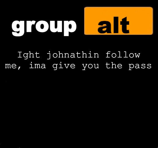 group alt announcement template | Ight johnathin follow me, ima give you the pass | image tagged in group alt announcement template | made w/ Imgflip meme maker