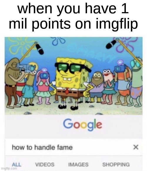 being famous on imgflip be like: | when you have 1 mil points on imgflip | image tagged in how to handle fame | made w/ Imgflip meme maker