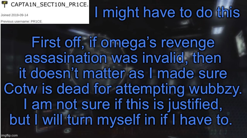 Idk man | I might have to do this; First off, if omega’s revenge assasination was invalid, then it doesn’t matter as I made sure Cotw is dead for attempting wubbzy. I am not sure if this is justified, but I will turn myself in if I have to. | image tagged in sect10n_pr1ce announcment | made w/ Imgflip meme maker
