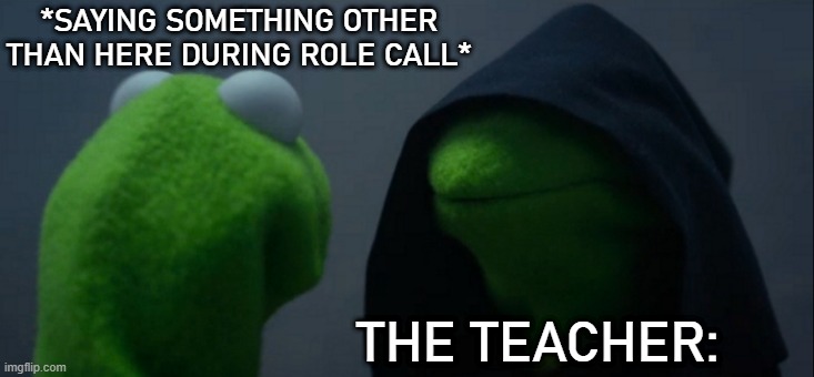 Role call | *SAYING SOMETHING OTHER THAN HERE DURING ROLE CALL*; THE TEACHER: | image tagged in memes,evil kermit | made w/ Imgflip meme maker