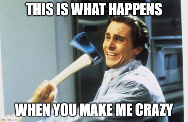 American Psycho | THIS IS WHAT HAPPENS; WHEN YOU MAKE ME CRAZY | image tagged in american psycho | made w/ Imgflip meme maker