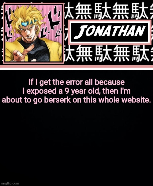 JONATHAN PART 2 | If I get the error all because I exposed a 9 year old, then I'm about to go berserk on this whole website. | image tagged in jonathan part 2 | made w/ Imgflip meme maker