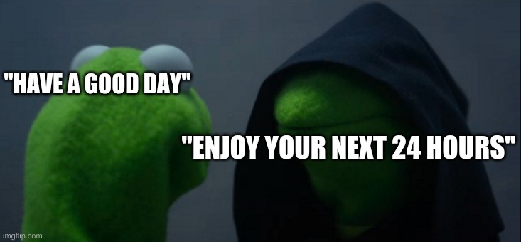 ways to say "have a good day" | "HAVE A GOOD DAY"; "ENJOY YOUR NEXT 24 HOURS" | image tagged in memes,evil kermit | made w/ Imgflip meme maker