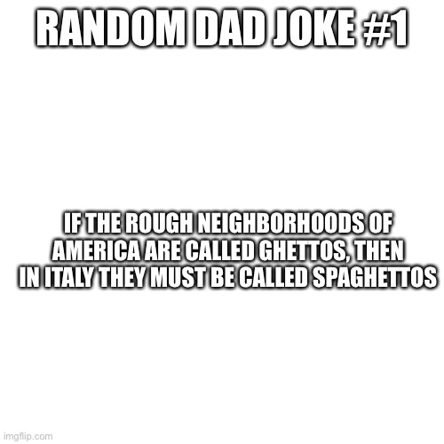 Blank Transparent Square Meme | RANDOM DAD JOKE #1; IF THE ROUGH NEIGHBORHOODS OF AMERICA ARE CALLED GHETTOS, THEN IN ITALY THEY MUST BE CALLED SPAGHETTOS | image tagged in memes,blank transparent square | made w/ Imgflip meme maker