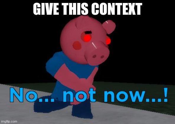Not Now! George Pig | GIVE THIS CONTEXT | image tagged in not now george pig | made w/ Imgflip meme maker