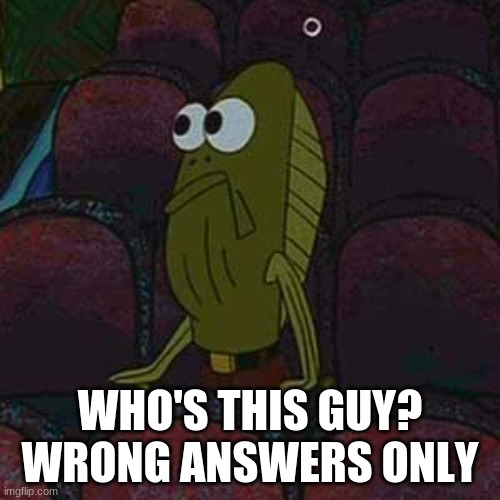 WHO'S THIS GUY?
WRONG ANSWERS ONLY | made w/ Imgflip meme maker