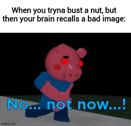 Not Now! George Pig | When you tryna bust a nut, but then your brain recalls a bad image: | image tagged in not now george pig | made w/ Imgflip meme maker
