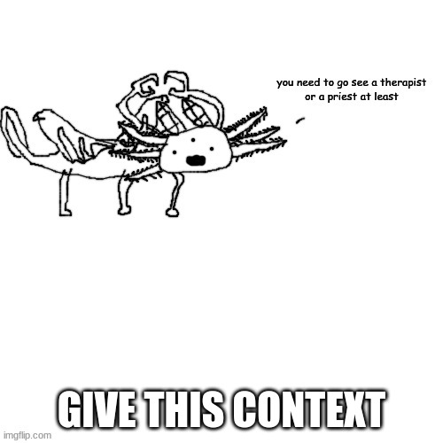 Axolotl crls needs you to go see a therapist or priest | GIVE THIS CONTEXT | image tagged in axolotl crls needs you to go see a therapist or priest | made w/ Imgflip meme maker