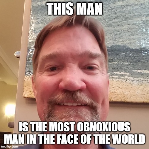 obnoxious | THIS MAN; IS THE MOST OBNOXIOUS MAN IN THE FACE OF THE WORLD | image tagged in obnoxious | made w/ Imgflip meme maker