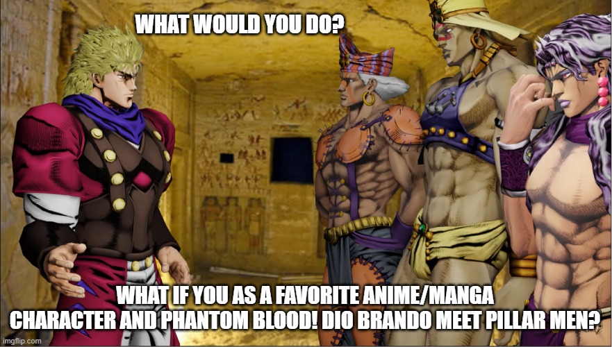 What if you as favorite anime character meet Pillar Men | WHAT WOULD YOU DO? WHAT IF YOU AS A FAVORITE ANIME/MANGA CHARACTER AND PHANTOM BLOOD! DIO BRANDO MEET PILLAR MEN? | image tagged in jojo's bizarre adventure | made w/ Imgflip meme maker