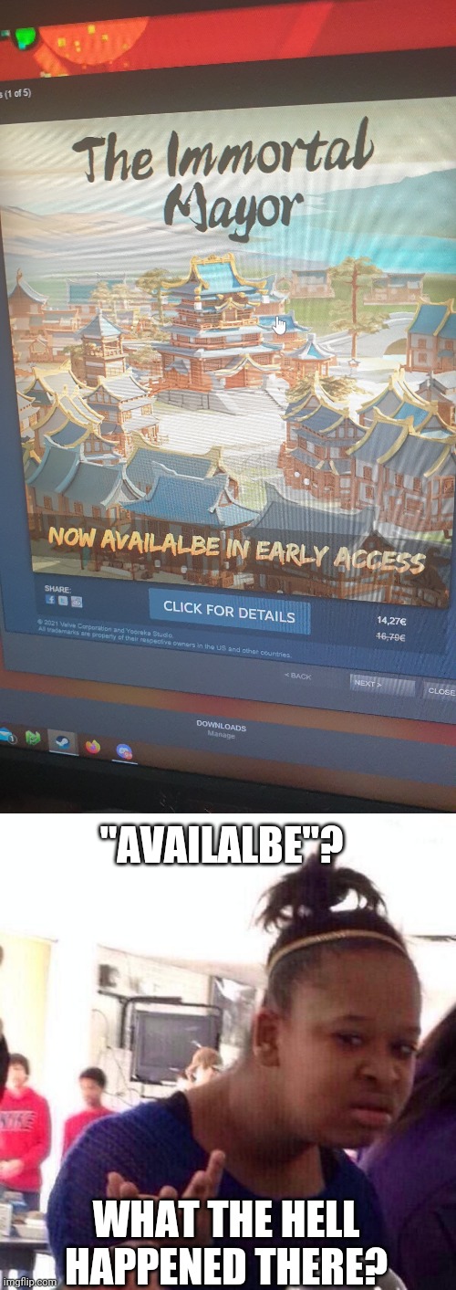 I was about to start playing Geometry Dash when I got this Steam ad, and it has a typo in it! | "AVAILALBE"? WHAT THE HELL HAPPENED THERE? | image tagged in memes,black girl wat,steam,typos,geometry dash,spelling error | made w/ Imgflip meme maker