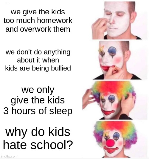 Clown Applying Makeup Meme | we give the kids too much homework and overwork them; we don't do anything about it when kids are being bullied; we only give the kids 3 hours of sleep; why do kids hate school? | image tagged in memes,clown applying makeup | made w/ Imgflip meme maker