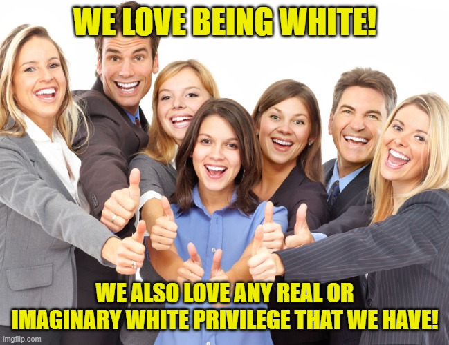 White People | WE LOVE BEING WHITE! WE ALSO LOVE ANY REAL OR IMAGINARY WHITE PRIVILEGE THAT WE HAVE! | image tagged in white people | made w/ Imgflip meme maker