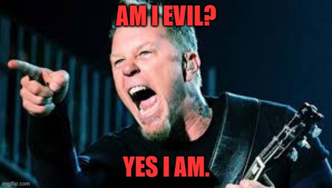 James Hetfield | AM I EVIL? YES I AM. | image tagged in james hetfield | made w/ Imgflip meme maker