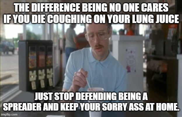 So I Guess You Can Say Things Are Getting Pretty Serious Meme | THE DIFFERENCE BEING NO ONE CARES IF YOU DIE COUGHING ON YOUR LUNG JUICE JUST STOP DEFENDING BEING A SPREADER AND KEEP YOUR SORRY ASS AT HOM | image tagged in memes,so i guess you can say things are getting pretty serious | made w/ Imgflip meme maker