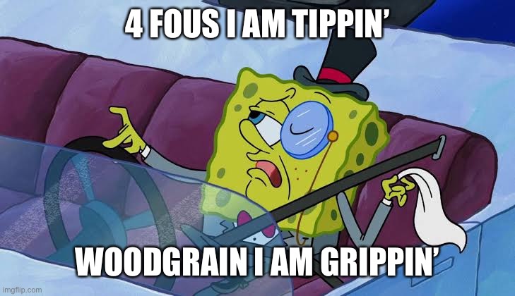 Bob meme | 4 FOUS I AM TIPPIN’; WOODGRAIN I AM GRIPPIN’ | image tagged in spongebob | made w/ Imgflip meme maker