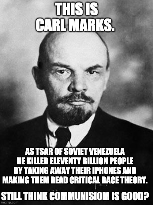 Carl Marks | THIS IS CARL MARKS. AS TSAR OF SOVIET VENEZUELA HE KILLED ELEVENTY BILLION PEOPLE BY TAKING AWAY THEIR IPHONES AND MAKING THEM READ CRITICAL RACE THEORY. STILL THINK COMMUNISIOM IS GOOD? | image tagged in lenin,communism,karl marx,socialism,venezuela,bottom text | made w/ Imgflip meme maker