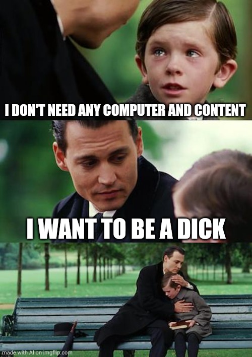 Finding Neverland Meme | I DON'T NEED ANY COMPUTER AND CONTENT; I WANT TO BE A DICK | image tagged in memes,finding neverland | made w/ Imgflip meme maker