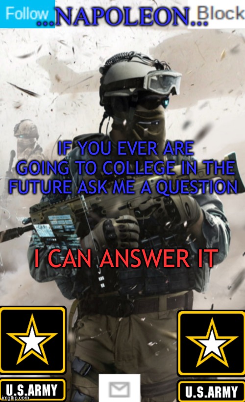 IF YOU EVER ARE GOING TO COLLEGE IN THE FUTURE ASK ME A QUESTION; I CAN ANSWER IT | image tagged in napoleon s military template v1 | made w/ Imgflip meme maker
