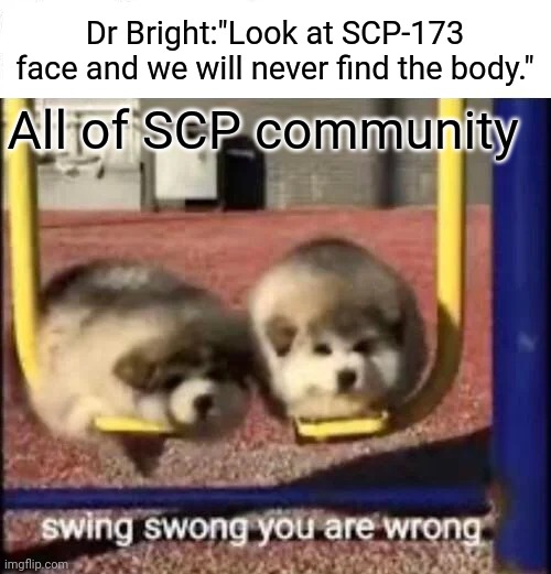 SWING SWONG YOU ARE WRONG | Dr Bright:"Look at SCP-173 face and we will never find the body."; All of SCP community | image tagged in swing swong you are wrong | made w/ Imgflip meme maker