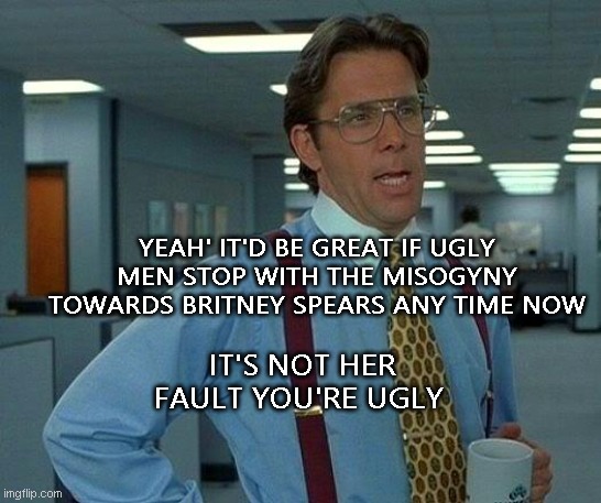 That Would Be Great Meme | YEAH' IT'D BE GREAT IF UGLY MEN STOP WITH THE MISOGYNY TOWARDS BRITNEY SPEARS ANY TIME NOW; IT'S NOT HER FAULT YOU'RE UGLY | image tagged in memes,that would be great,male,ugly guy | made w/ Imgflip meme maker
