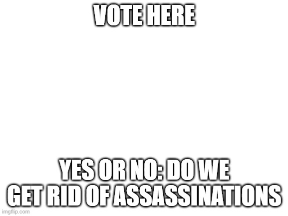 2/3'rds majority and only P, VP, HOC and Congress can vote | VOTE HERE; YES OR NO: DO WE GET RID OF ASSASSINATIONS | image tagged in blank white template,vote | made w/ Imgflip meme maker