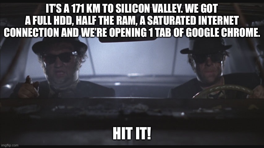 Blues Brothers Goes to Silicon Valley | IT’S A 171 KM TO SILICON VALLEY. WE GOT A FULL HDD, HALF THE RAM, A SATURATED INTERNET CONNECTION AND WE’RE OPENING 1 TAB OF GOOGLE CHROME. HIT IT! | image tagged in blues brothers at night | made w/ Imgflip meme maker