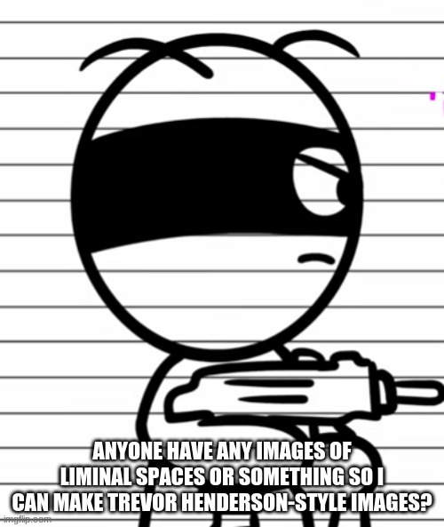 Jekoos 1 but he has a gun | ANYONE HAVE ANY IMAGES OF LIMINAL SPACES OR SOMETHING SO I CAN MAKE TREVOR HENDERSON-STYLE IMAGES? | image tagged in jekoos 1 but he has a gun | made w/ Imgflip meme maker