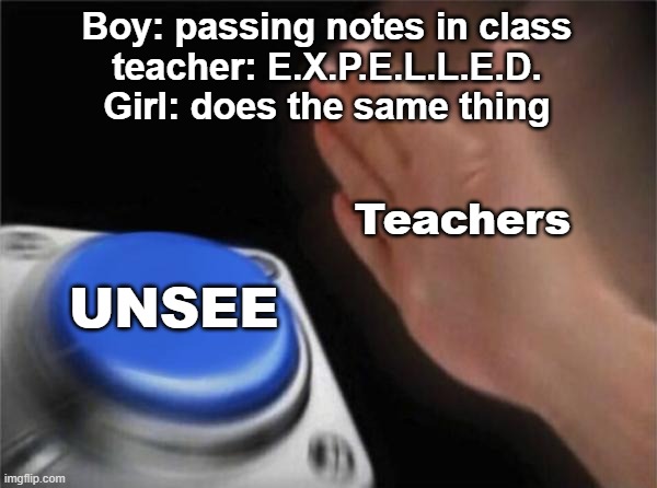 Status passing n o t e s in class | Boy: passing notes in class
teacher: E.X.P.E.L.L.E.D.
Girl: does the same thing; Teachers; UNSEE | image tagged in memes,blank nut button | made w/ Imgflip meme maker