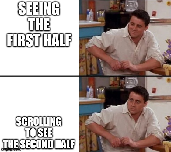 Surprised Joey | SEEING THE FIRST HALF SCROLLING TO SEE THE SECOND HALF | image tagged in surprised joey | made w/ Imgflip meme maker