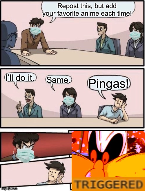 Boardroom Meeting Suggestion Post-COVID | Repost this, but add your favorite anime each time! I’ll do it. Same. Pingas! | image tagged in boardroom meeting suggestion post-covid | made w/ Imgflip meme maker