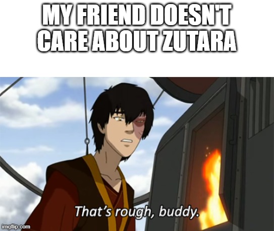 Dats Rough Buddy | MY FRIEND DOESN'T CARE ABOUT ZUTARA | image tagged in zuko thats rough buddy | made w/ Imgflip meme maker